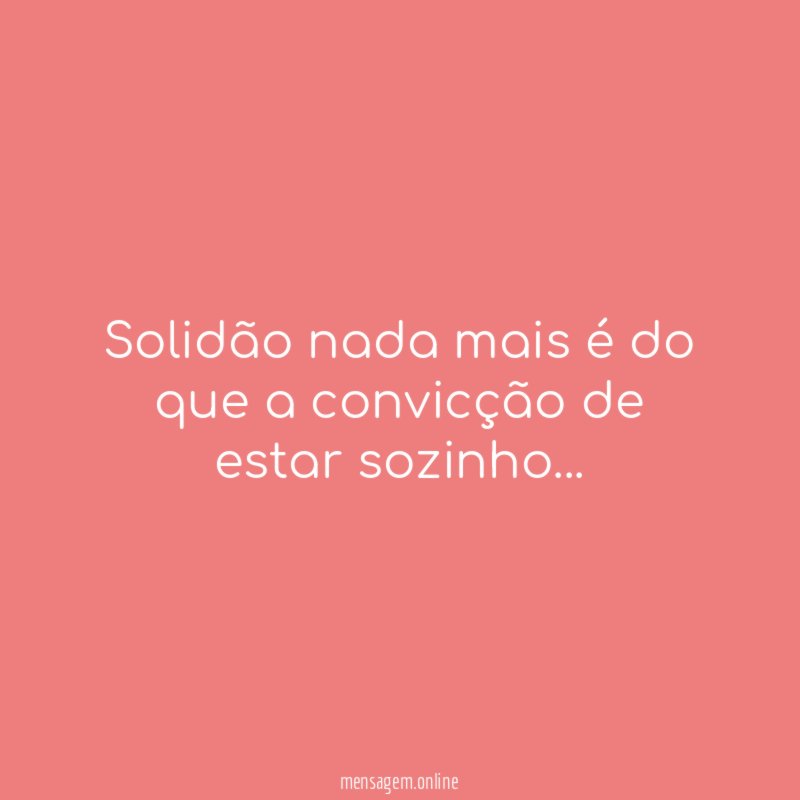 Solidão nada mais é do que a convicção de estar sozinho