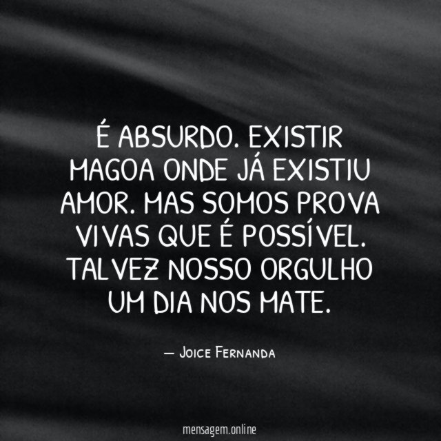 É ABSURDO. EXISTIR MAGOA ONDE JÁ EXISTIU AMOR. MAS SOMOS PROVA VIVAS QUE É POSSÍVEL. TALVEZ NOSSO ORGULHO UM DIA NOS MATE.