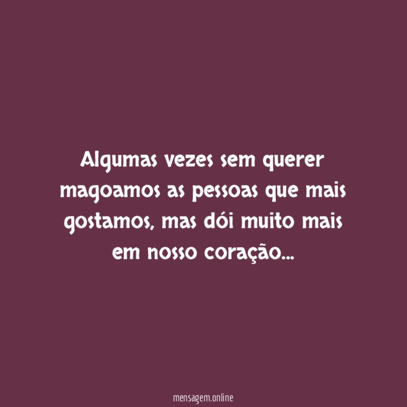 Algumas vezes sem querer magoamos as pessoas que mais gostamos
