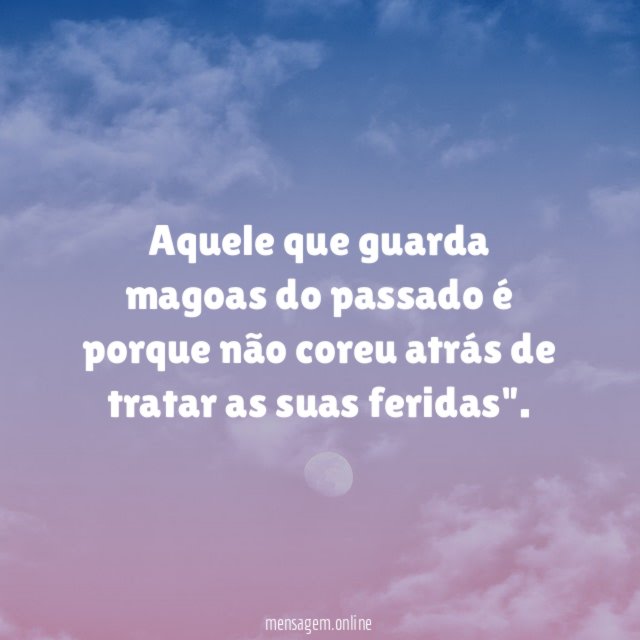 Aquele que guarda magoas do passado é porque