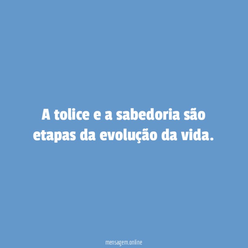 A tolice e a sabedoria são etapas da