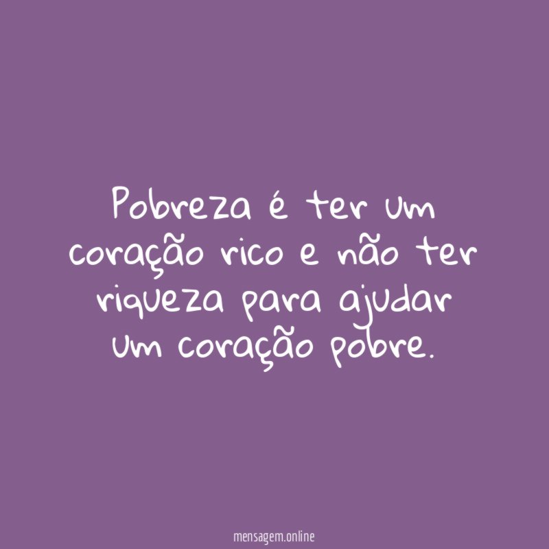 Pobreza é ter um coração rico e não
