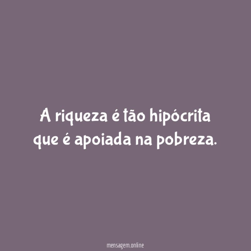 A riqueza é tão hipócrita que é apoiada na pobreza