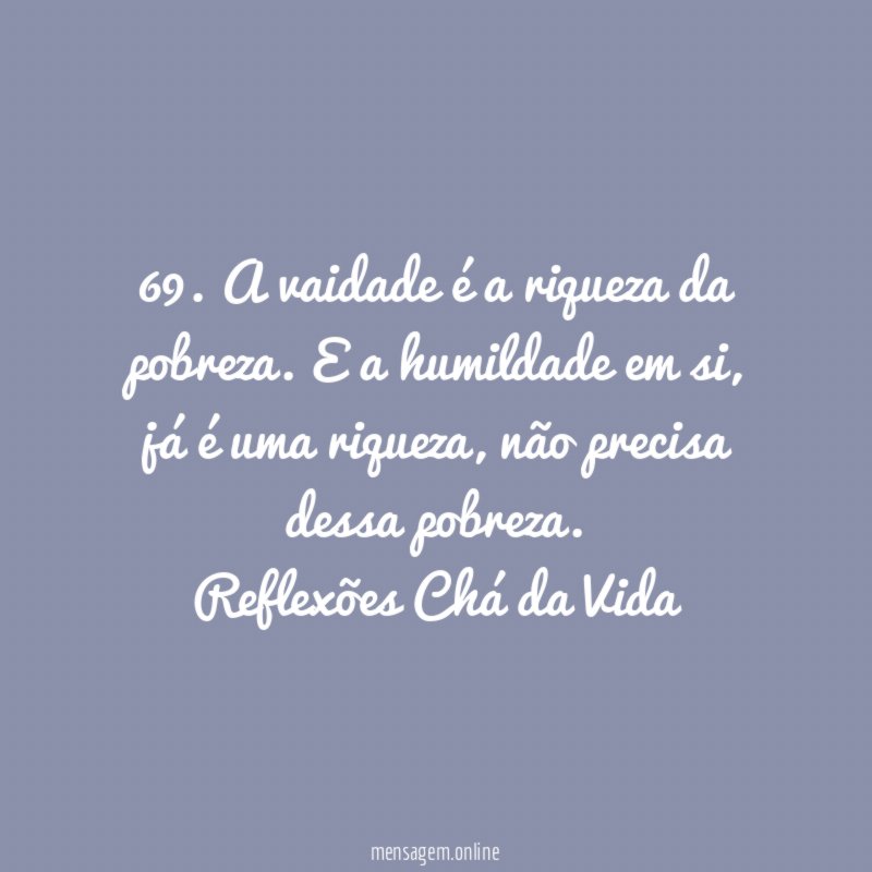 69. A vaidade é a riqueza da pobreza. E a humildade em si, já é uma riqueza, não precisa dessa pobreza.