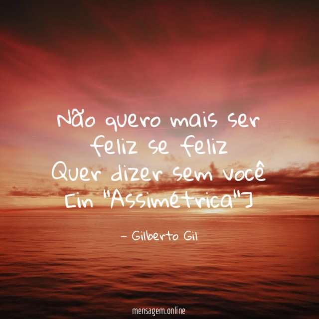 Não quero mais ser feliz se feliz
Quer dizer sem você