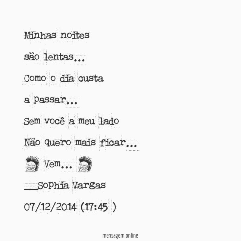 Minhas noites
são lentas…
Como o dia custa
a passar…
Sem você a meu lado
Não quero mais ficar…
* Vem … *
__Sophia Vargas
