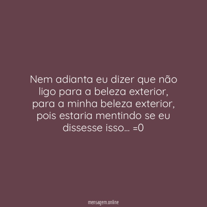 Nem adianta eu dizer que não ligo para a beleza exterior