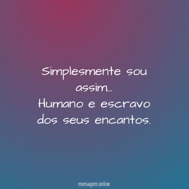 Simplesmente sou assim