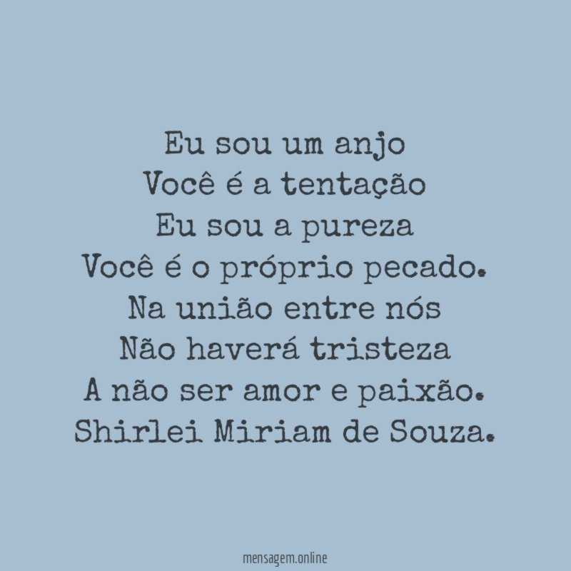 Eu sou um anjo
Você é a tentação
Eu sou a pureza
Você é o próprio pecado.
Na união entre nós
Não haverá tristeza
A não ser amor e paixão.