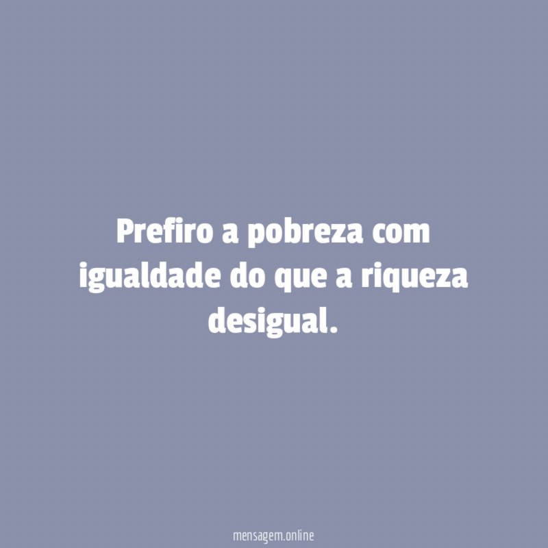 Prefiro a pobreza com igualdade do que a riqueza desigual