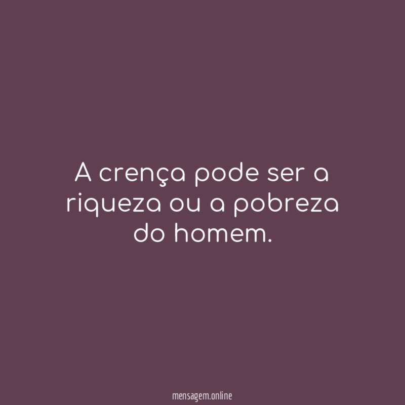 A crença pode ser a riqueza ou a pobreza do homem