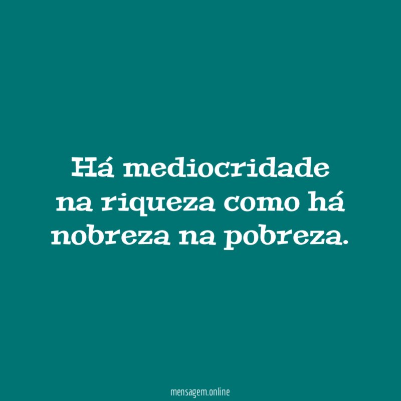 Há mediocridade na riqueza como há nobreza na pobreza