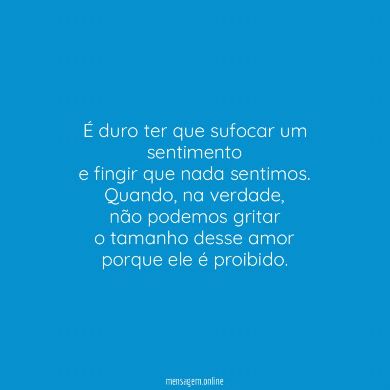É duro ter que sufocar um sentimento e fingir que nada sentimos