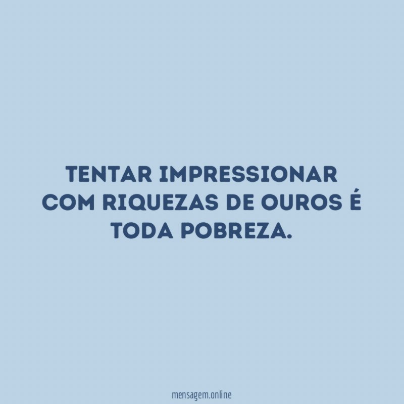 Tentar impressionar com riquezas de ouros é toda pobreza