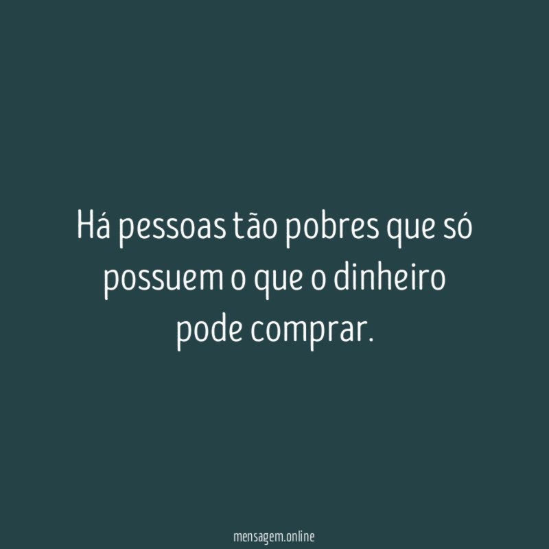 Há pessoas tão pobres que só possuem