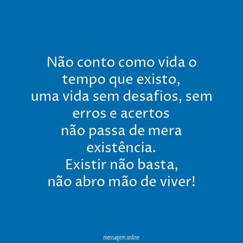 Não conto como vida o tempo que existo,
uma vida sem desafios, sem erros e acertos
não passa de mera existência.