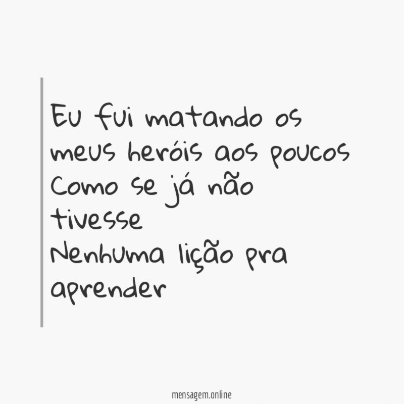Eu fui matando os meus heróis aos poucos Como