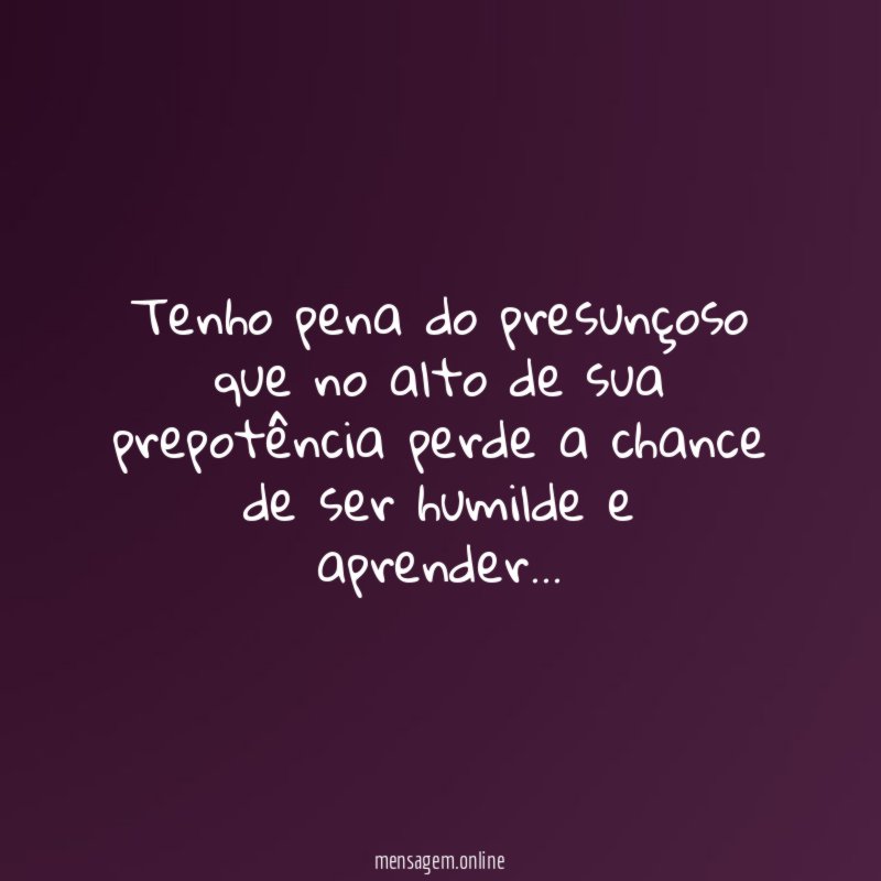 Tenho pena do presunçoso que no alto de