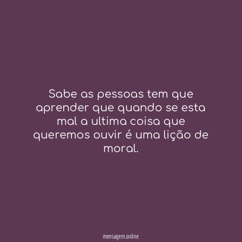 Sabe as pessoas tem que aprender que quando