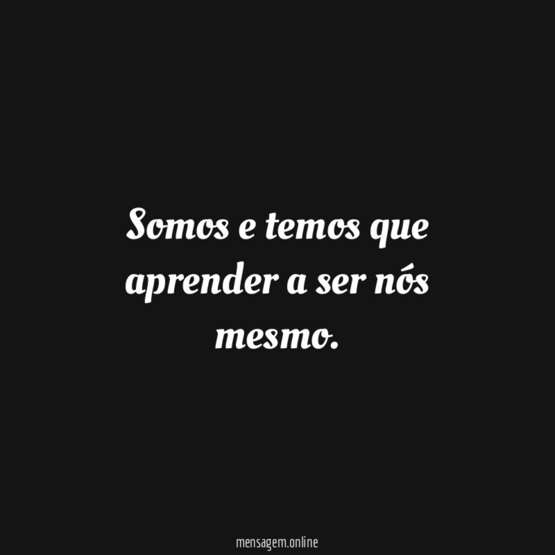 Somos e temos que aprender a ser nós mesmo