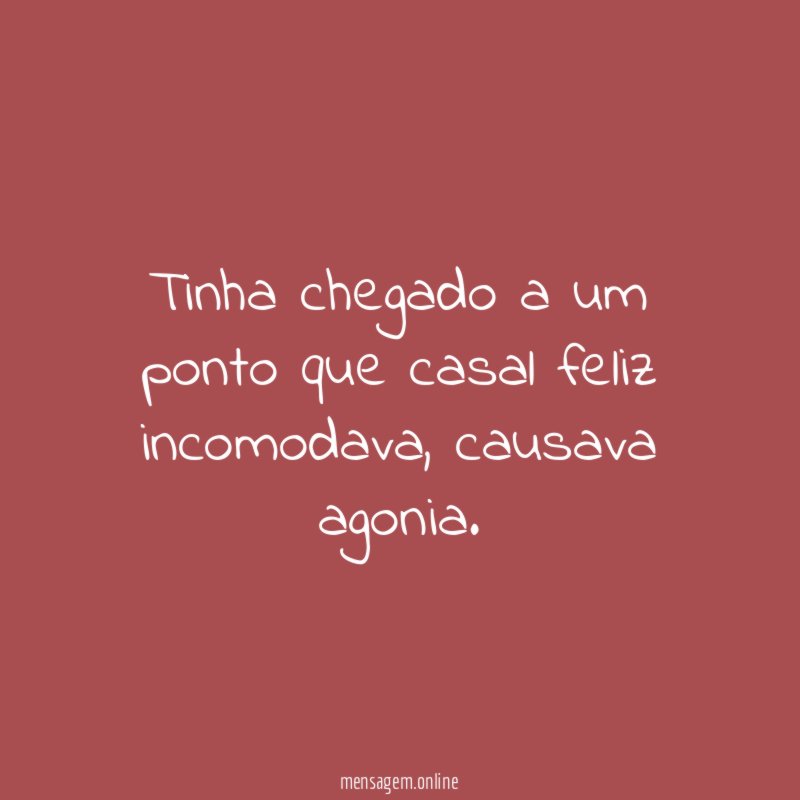 Tinha chegado a um ponto que casal feliz incomodava
