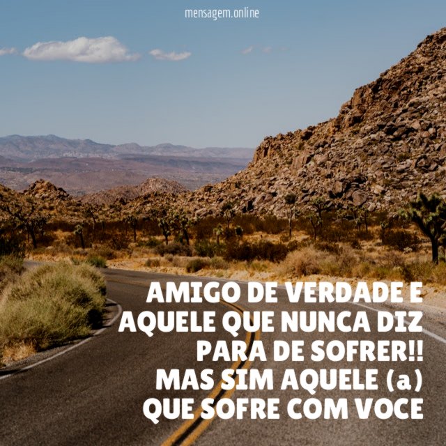 AMIGO DE VERDADE E AQUELE QUE NUNCA DIZ PARA DE SOFRER