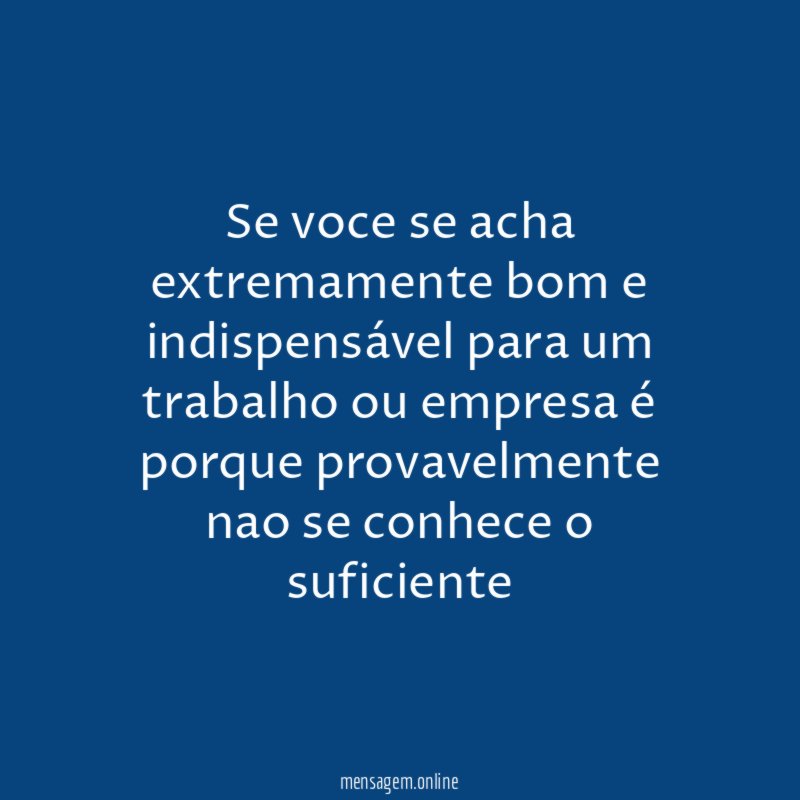 Se voce se acha extremamente bom e indispensável