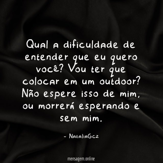 Qual a dificuldade de entender que eu quero você