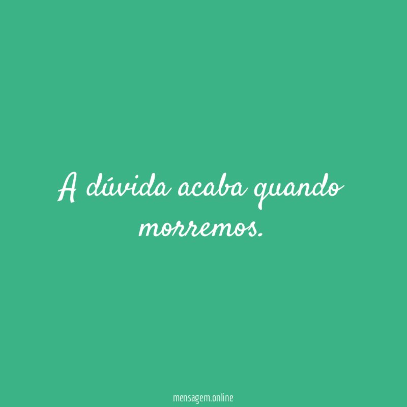 A dúvida acaba quando morremos