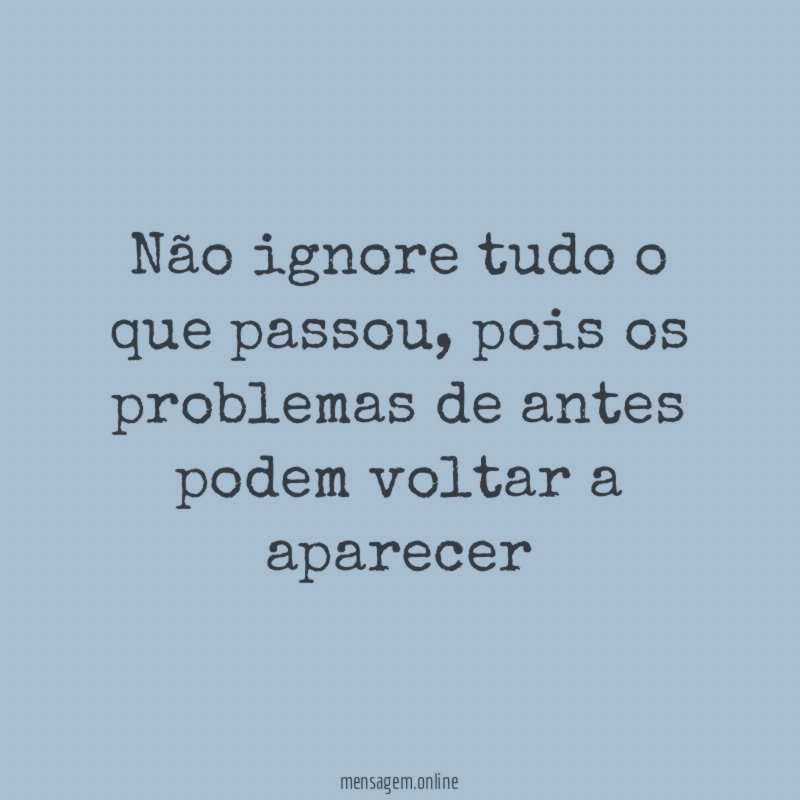não ignore tudo o que passou