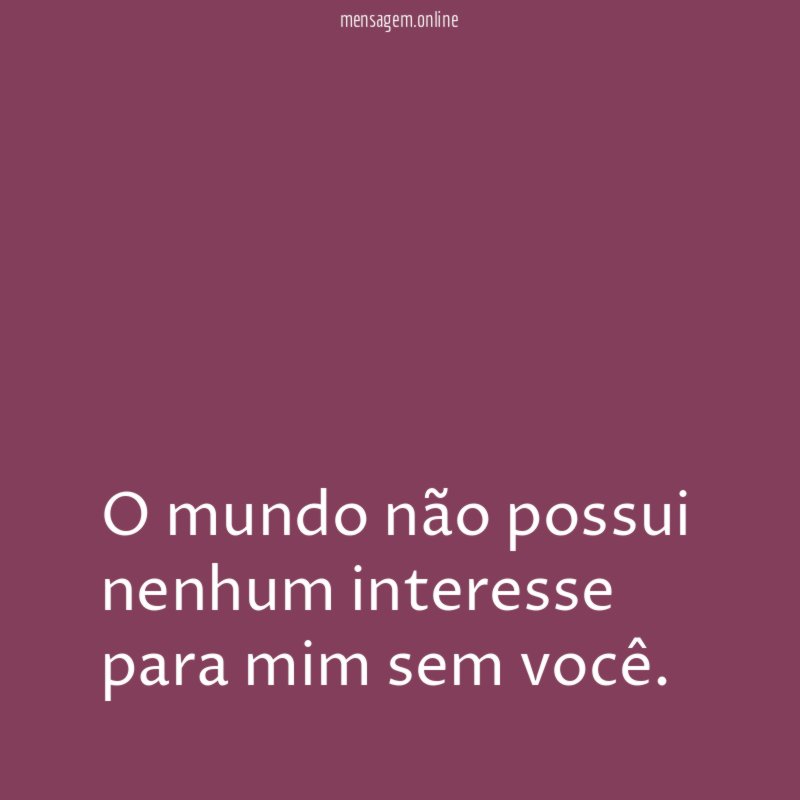O mundo não possui nenhum interesse para mim sem você