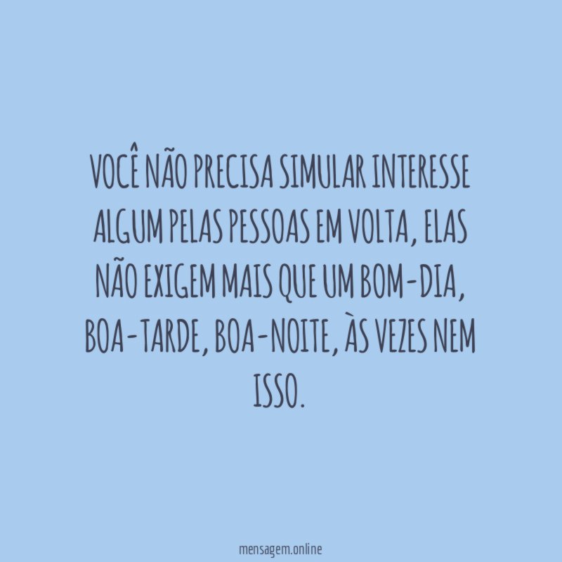 Você não precisa simular interesse algum pelas pessoas em volta