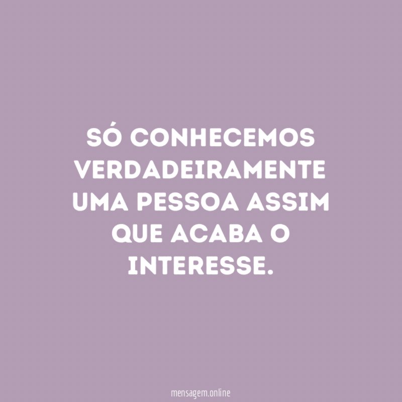 Só conhecemos verdadeiramente uma pessoa assim que acaba o interesse