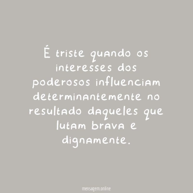 É triste quando os interesses dos poderosos influenciam determinantemente no resultado daqueles que