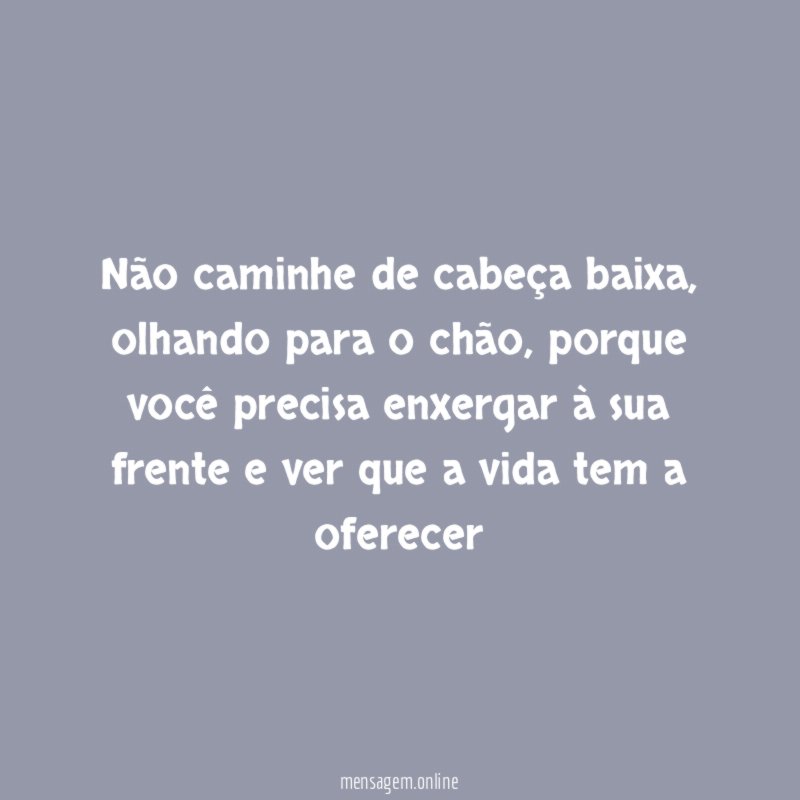 Não caminhe de cabeça baixa