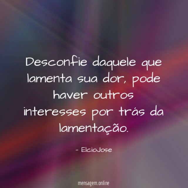 Desconfie daquele que lamenta sua dor