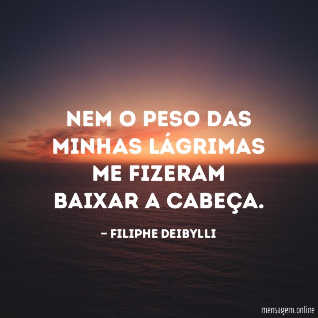 Nem o peso das minhas lágrimas me fizeram