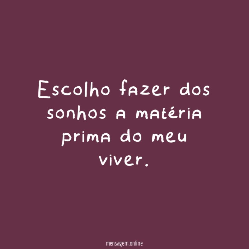 Escolho fazer dos sonhos a matéria prima do meu viver