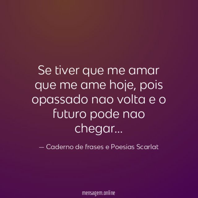 Se tiver que me amar que me ame hoje
