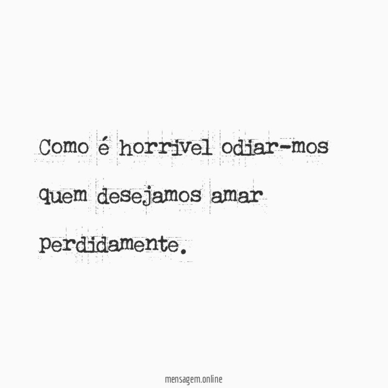 Como é horrivel odiar-mos quem desejamos amar perdidamente