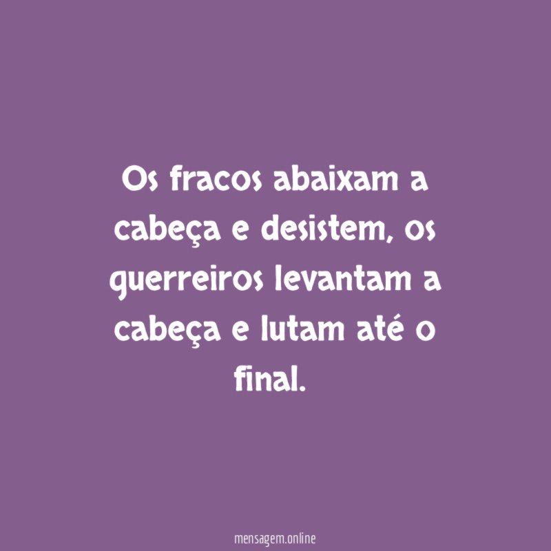 Os fracos abaixam a cabeça e desistem