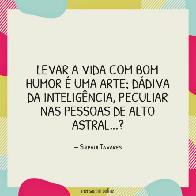 LEVAR A VIDA COM BOM HUMOR É UMA ARTE