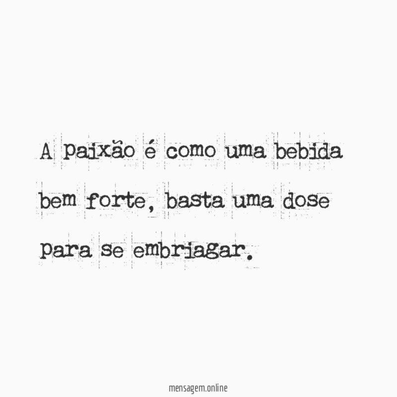 A paixão é como uma bebida bem forte
