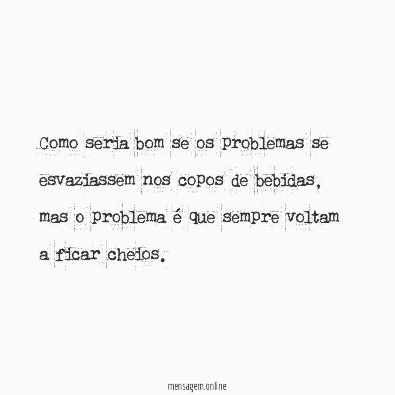 Como seria bom se os problemas se esvaziassem nos copos de bebidas