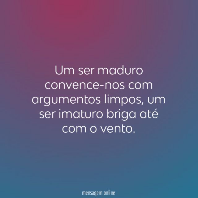 Um ser maduro convence-nos com argumentos limpos