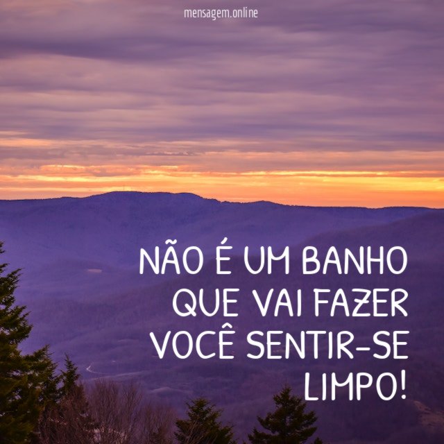 Não é um banho que vai fazer você sentir-se limpo