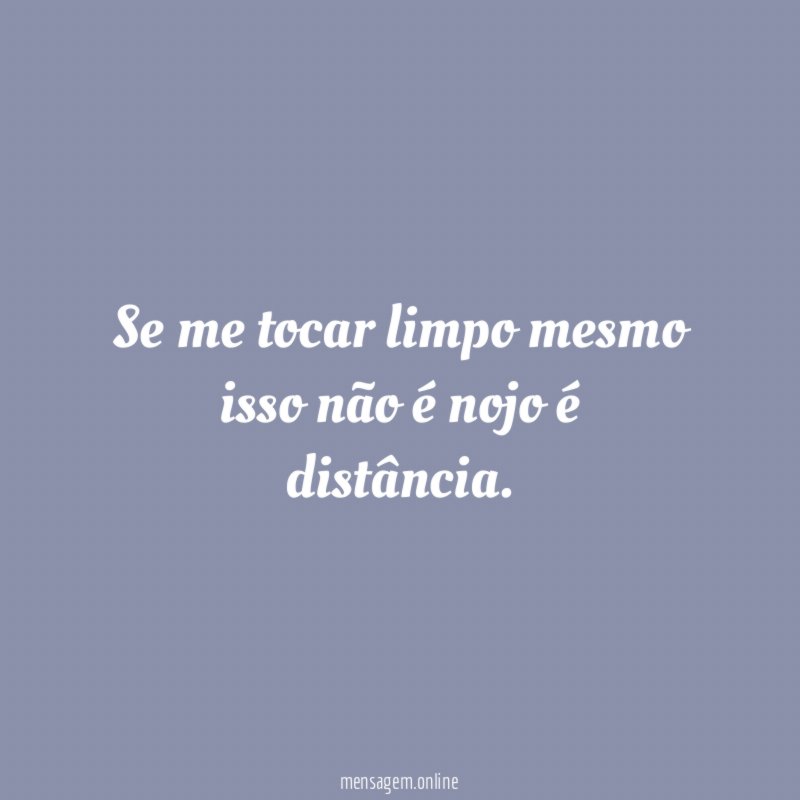 Se me tocar limpo mesmo isso não é nojo é distância