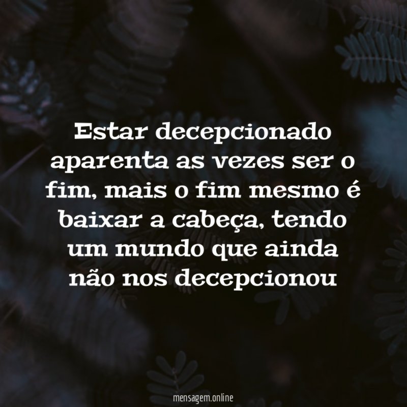 Estar decepcionado aparenta as vezes ser o fim
