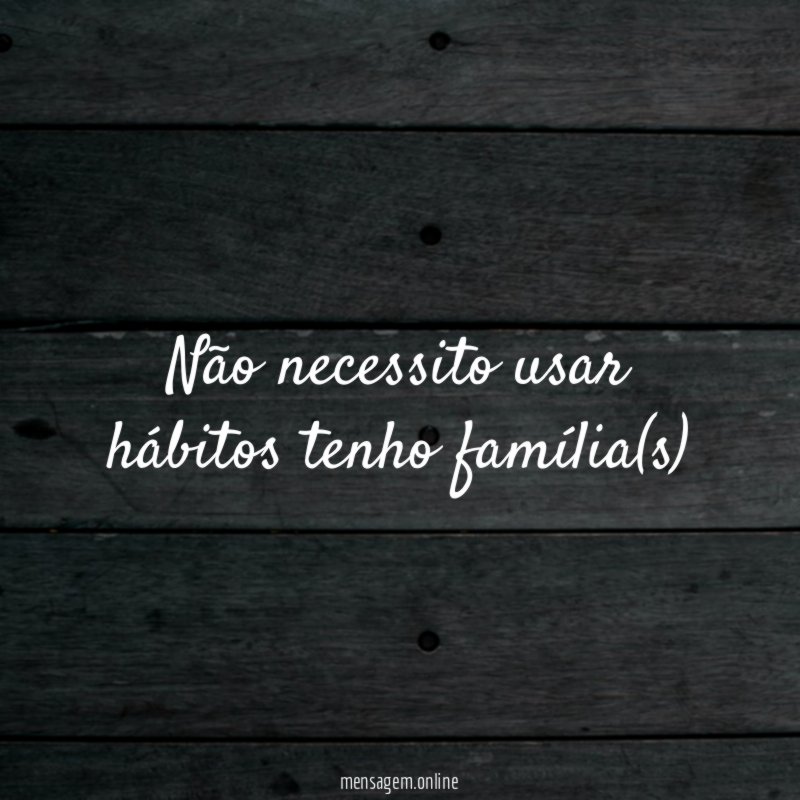 Não necessito usar hábitos tenho família(s)