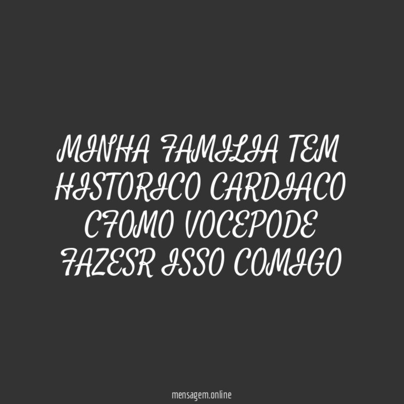 MINHA FAMILIA TEM HISTORICO CARDIACO CFOMO VOCEPODE FAZESR ISSO COMIGO